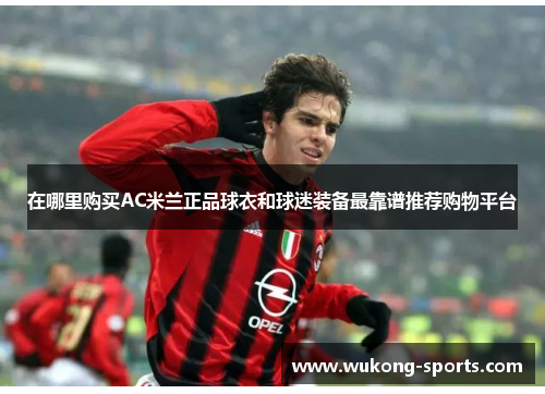 在哪里购买AC米兰正品球衣和球迷装备最靠谱推荐购物平台