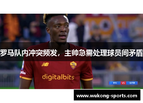 罗马队内冲突频发，主帅急需处理球员间矛盾