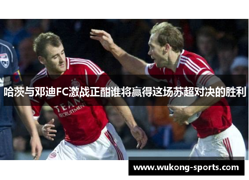 哈茨与邓迪FC激战正酣谁将赢得这场苏超对决的胜利