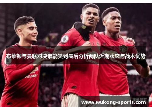 布莱顿与曼联对决谁能笑到最后分析两队近期状态与战术优势